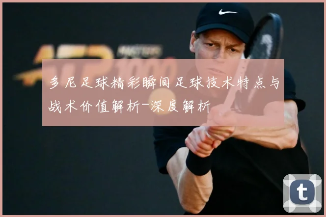多尼足球精彩瞬间足球技术特点与战术价值解析-深度解析