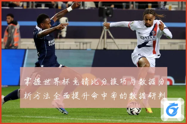 掌握世界杯竞猜比分技巧与数据分析方法全面提升命中率的数据研判-深度解析