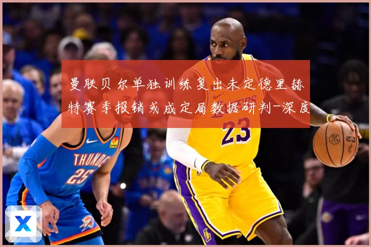 曼联贝尔单独训练复出未定德里赫特赛季报销或成定局数据研判-深度解析