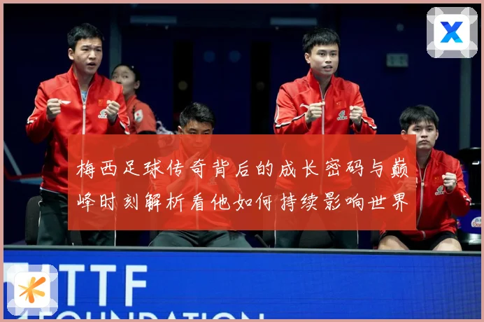 梅西足球传奇背后的成长密码与巅峰时刻解析看他如何持续影响世界足坛-深度解析