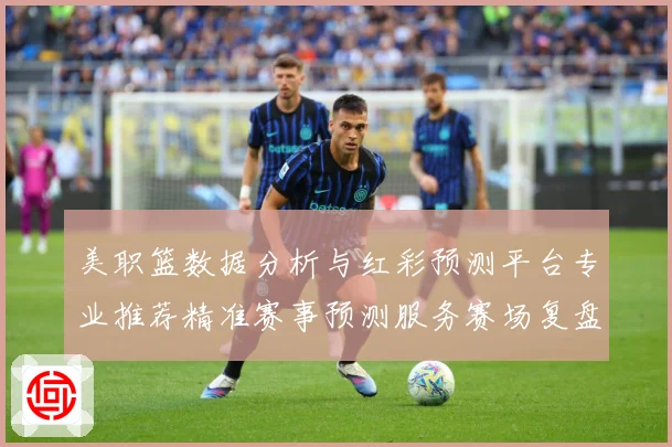 美职篮数据分析与红彩预测平台专业推荐精准赛事预测服务赛场复盘-深度解析