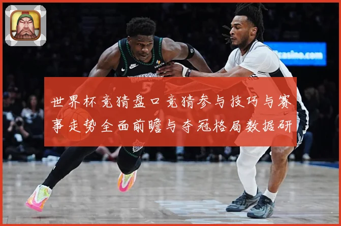 世界杯竞猜盘口竞猜参与技巧与赛事走势全面前瞻与夺冠格局数据研判-深度解析