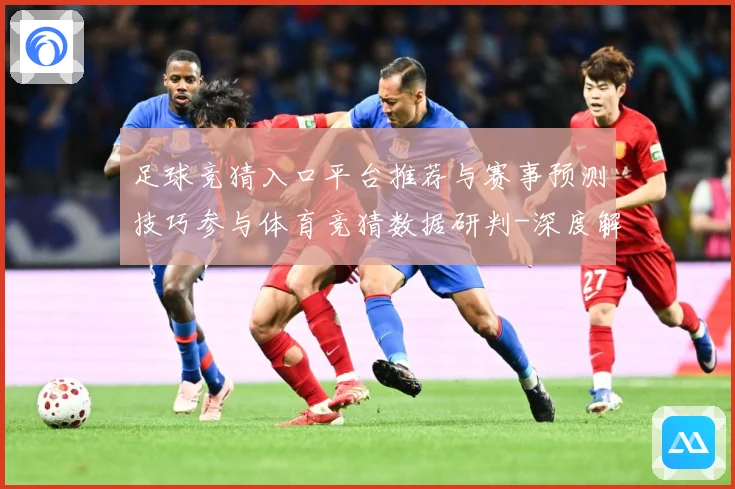 足球竞猜入口平台推荐与赛事预测技巧参与体育竞猜数据研判-深度解析