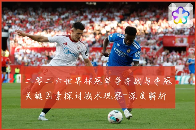 二零二六世界杯冠军争夺战与夺冠关键因素探讨战术观察-深度解析