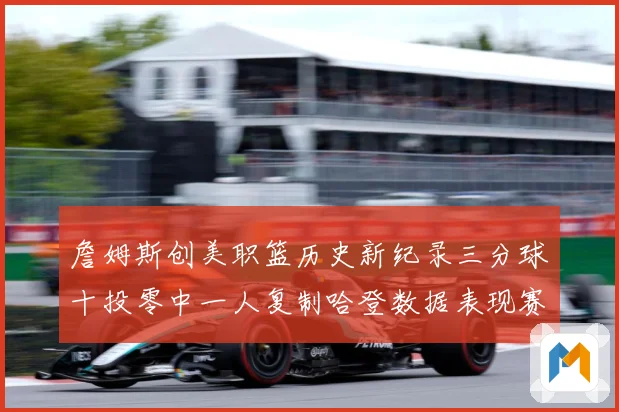 詹姆斯创美职篮历史新纪录三分球十投零中一人复制哈登数据表现赛场复盘-深度解析