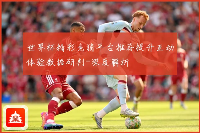 世界杯精彩竞猜平台推荐提升互动体验数据研判-深度解析