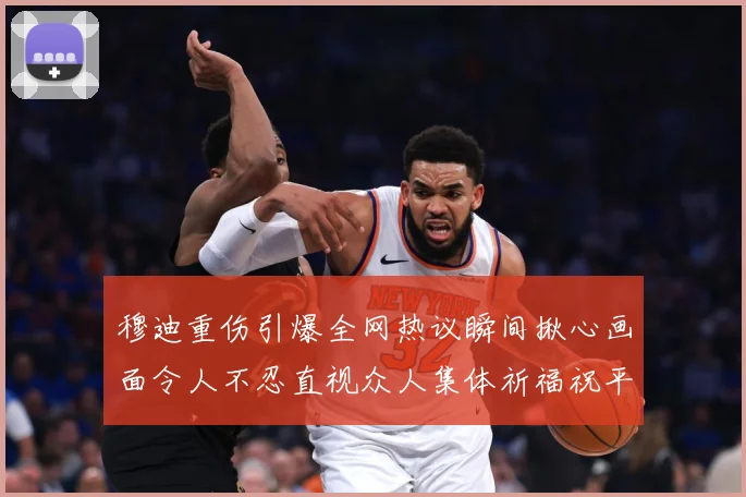 穆迪重伤引爆全网热议瞬间揪心画面令人不忍直视众人集体祈福祝平成长观察-深度解析