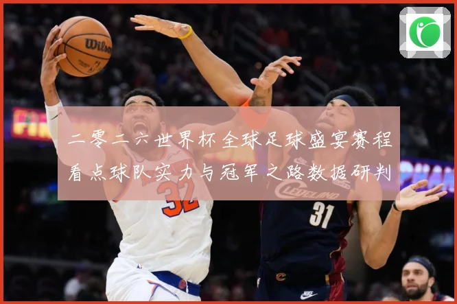 二零二六世界杯全球足球盛宴赛程看点球队实力与冠军之路数据研判-深度解析