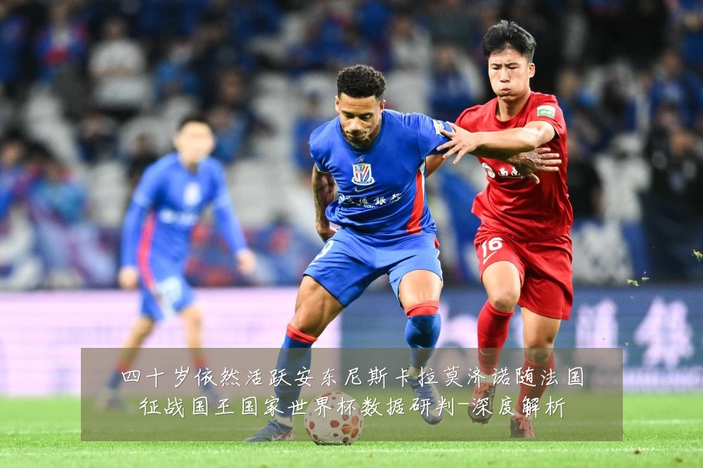 四十岁依然活跃安东尼斯卡拉莫济诺随法国征战国王国家世界杯数据研判-深度解析