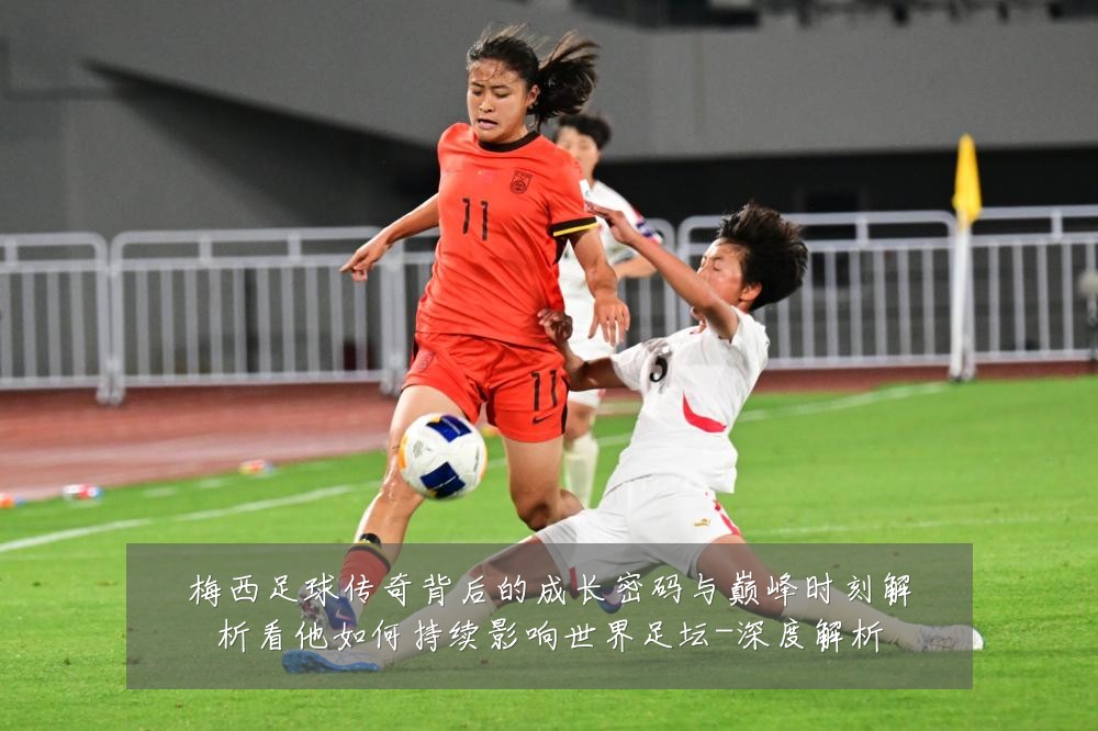 梅西足球传奇背后的成长密码与巅峰时刻解析看他如何持续影响世界足坛-深度解析