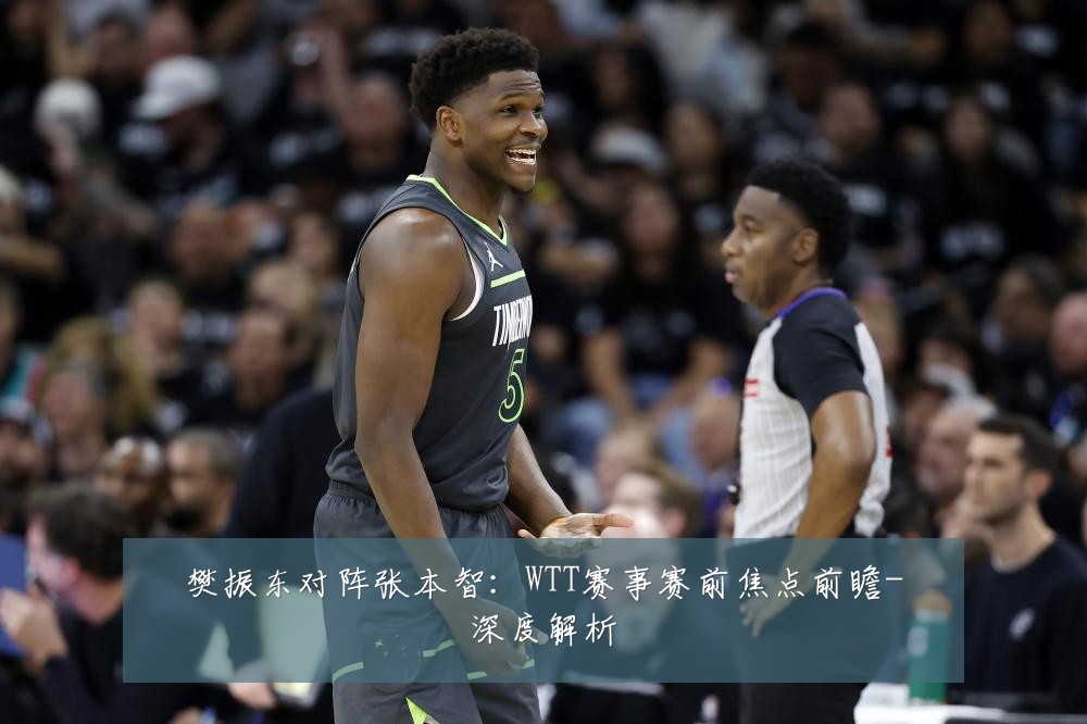 樊振东对阵张本智：WTT赛事赛前焦点前瞻-深度解析