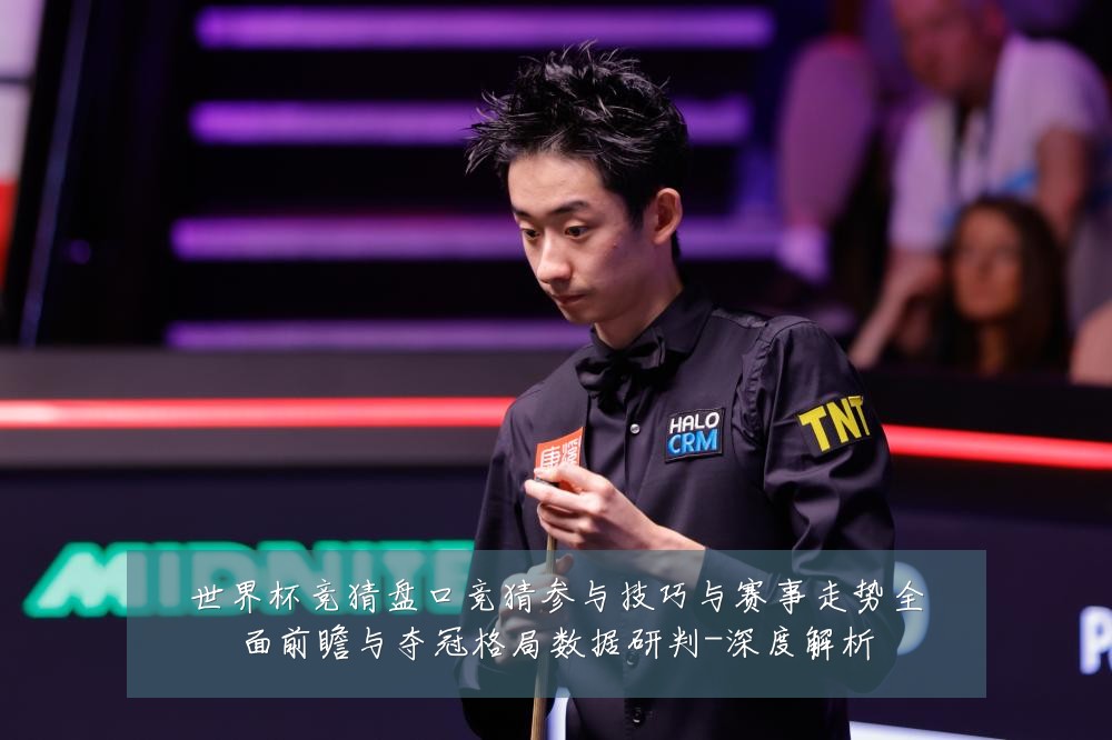 世界杯竞猜盘口竞猜参与技巧与赛事走势全面前瞻与夺冠格局数据研判-深度解析