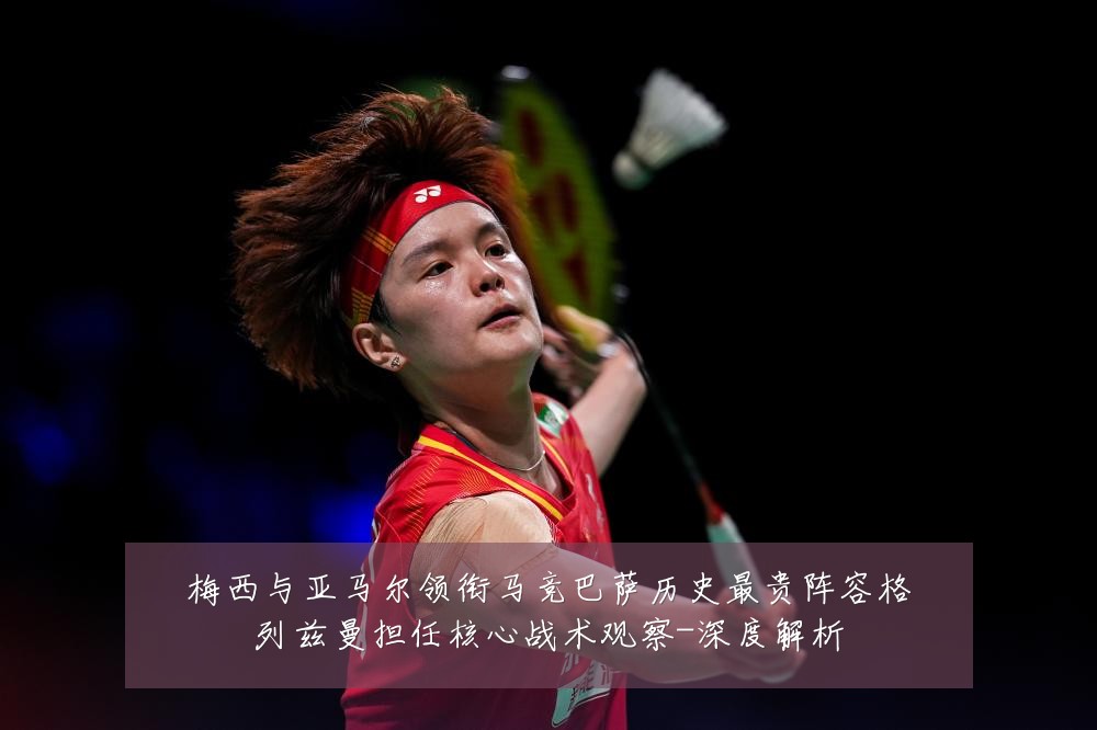 梅西与亚马尔领衔马竞巴萨历史最贵阵容格列兹曼担任核心战术观察-深度解析