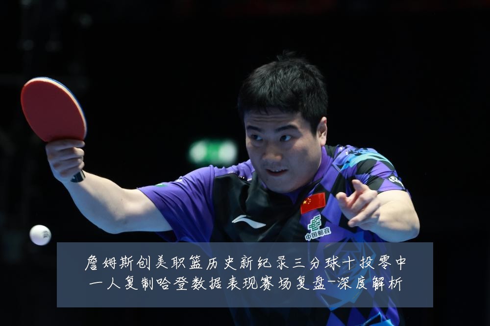 詹姆斯创美职篮历史新纪录三分球十投零中一人复制哈登数据表现赛场复盘-深度解析