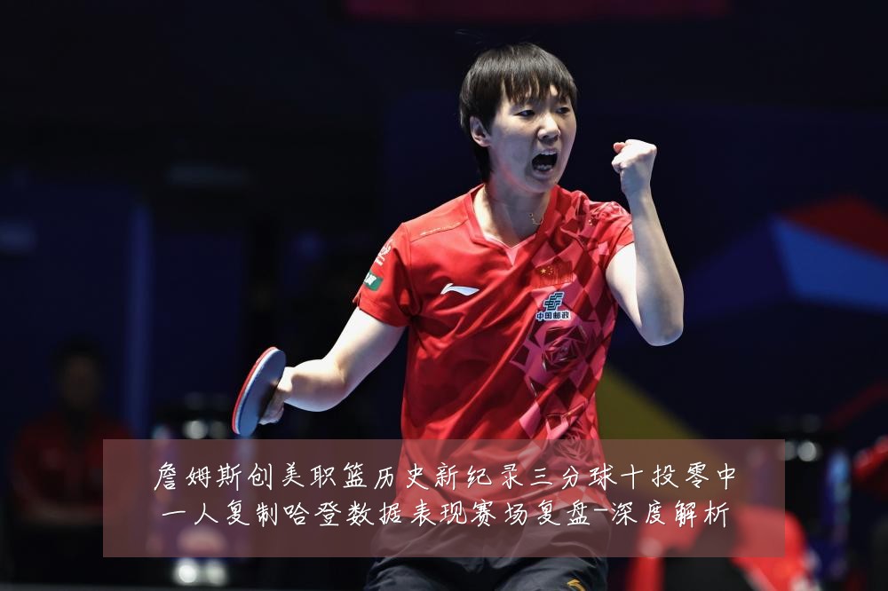 詹姆斯创美职篮历史新纪录三分球十投零中一人复制哈登数据表现赛场复盘-深度解析
