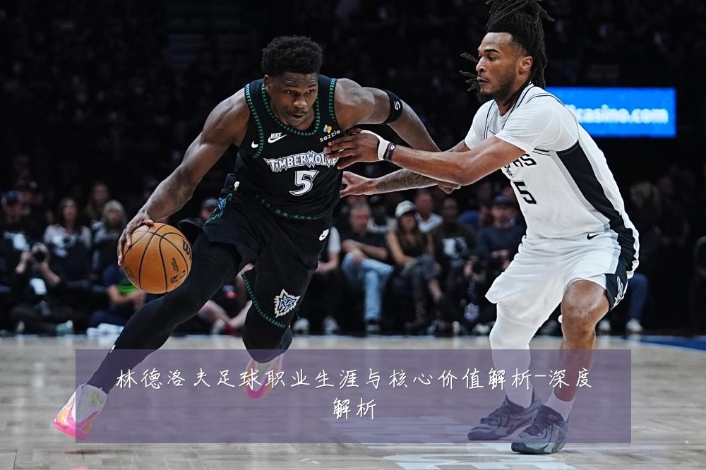 林德洛夫足球职业生涯与核心价值解析-深度解析